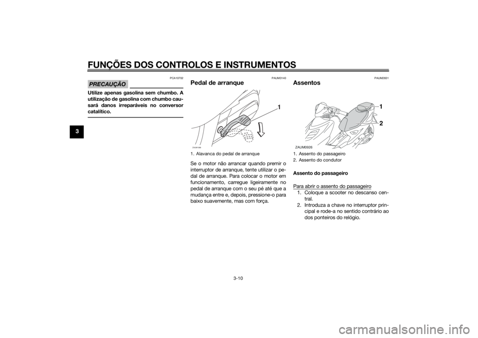 YAMAHA AEROX50 2014 Manual de utilização (in Portuguese) FUNÇÕES DOS CONTROLOS E INSTRUMENTOS
3-10
3
PRECAUÇÃO
PCA10702
Utilize apenas gasolina sem chumbo. A
utilização de gasolina com chumbo cau-
sará danos irreparáveis no conversor
catalítico.
PA YAMAHA AEROX50 2014 Manual de utilização (in Portuguese) FUNÇÕES DOS CONTROLOS E INSTRUMENTOS
3-10
3
PRECAUÇÃO
PCA10702
Utilize apenas gasolina sem chumbo. A
utilização de gasolina com chumbo cau-
sará danos irreparáveis no conversor
catalítico.
PA