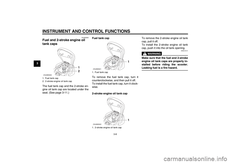 YAMAHA AEROX50 2013 Owners Manual INSTRUMENT AND CONTROL FUNCTIONS
3-8
3
EAUM2900
Fuel and 2-stroke engine oil
tank caps The fuel tank cap and the 2-stroke en-
gine oil tank cap are located under the
seat. (See page 3-11.)Fuel tank c YAMAHA AEROX50 2013 Owners Manual INSTRUMENT AND CONTROL FUNCTIONS
3-8
3
EAUM2900
Fuel and 2-stroke engine oil
tank caps The fuel tank cap and the 2-stroke en-
gine oil tank cap are located under the
seat. (See page 3-11.)Fuel tank c