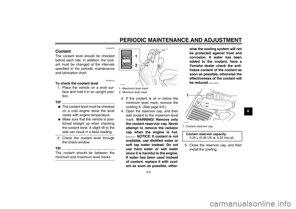 YAMAHA AEROX50 2013 Service Manual PERIODIC MAINTENANCE AND ADJUSTMENT
6-9
6
EAU20070
Coolant The coolant level should be checked
before each ride. In addition, the cool-
ant must be changed at the intervals
specified in the periodic m