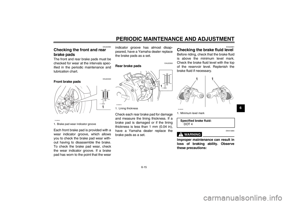 YAMAHA AEROX50 2013  Owners Manual PERIODIC MAINTENANCE AND ADJUSTMENT
6-15
6
EAU22392
Checking the front and rear 
brake pads The front and rear brake pads must be
checked for wear at the intervals spec-
ified in the periodic maintena