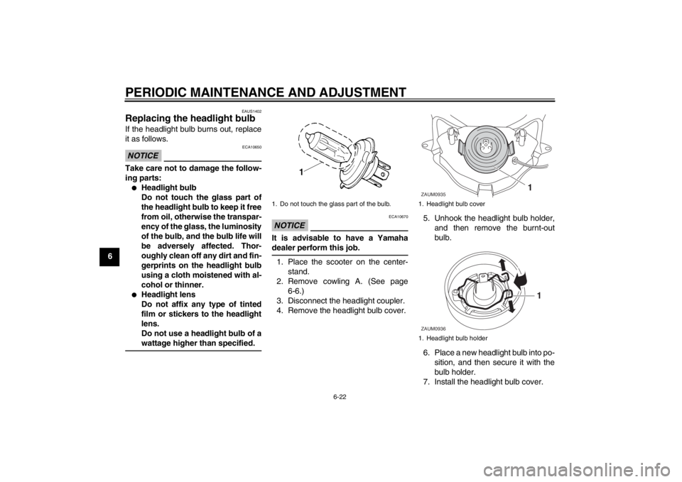 YAMAHA AEROX50 2013 Workshop Manual PERIODIC MAINTENANCE AND ADJUSTMENT
6-22
6
EAUS1402
Replacing the headlight bulb If the headlight bulb burns out, replace
it as follows.NOTICE
ECA10650
Take care not to damage the follow-
ing parts: YAMAHA AEROX50 2013 Workshop Manual PERIODIC MAINTENANCE AND ADJUSTMENT
6-22
6
EAUS1402
Replacing the headlight bulb If the headlight bulb burns out, replace
it as follows.NOTICE
ECA10650
Take care not to damage the follow-
ing parts: