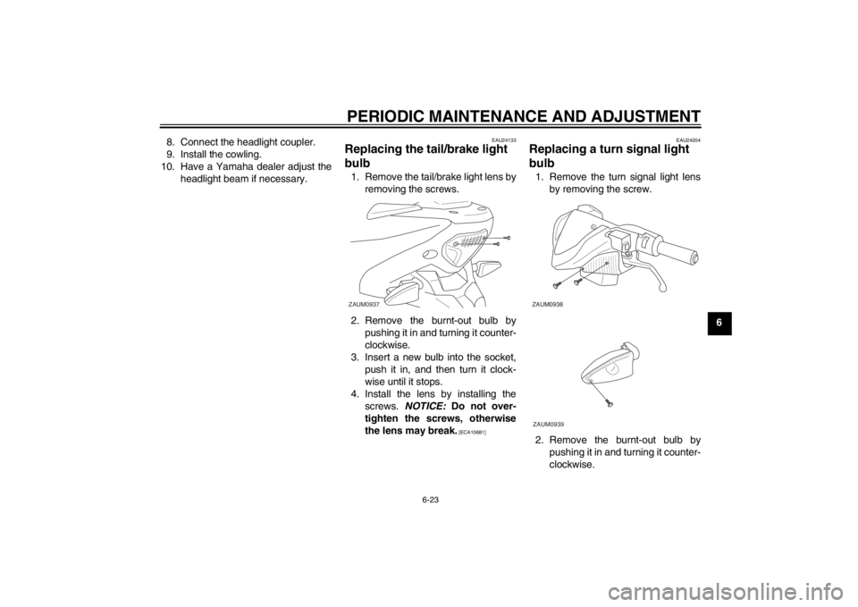 YAMAHA AEROX50 2013 Workshop Manual PERIODIC MAINTENANCE AND ADJUSTMENT
6-23
6 8. Connect the headlight coupler.
9. Install the cowling.
10. Have a Yamaha dealer adjust the
headlight beam if necessary.
EAU24133
Replacing the tail/brake YAMAHA AEROX50 2013 Workshop Manual PERIODIC MAINTENANCE AND ADJUSTMENT
6-23
6 8. Connect the headlight coupler.
9. Install the cowling.
10. Have a Yamaha dealer adjust the
headlight beam if necessary.
EAU24133
Replacing the tail/brake