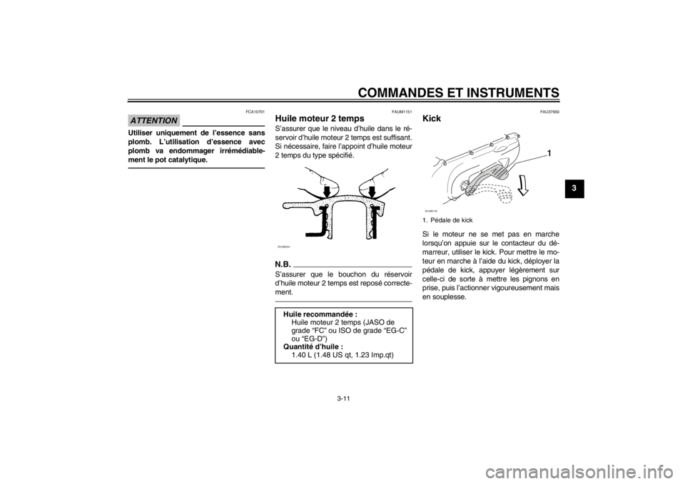 YAMAHA AEROX50 2013 Notices Demploi (in French) COMMANDES ET INSTRUMENTS
3-11
3
ATTENTION
FCA10701
Utiliser uniquement de l’essence sans
plomb. L’utilisation d’essence avec
plomb va endommager irrémédiable-
ment le pot catalytique.
FAUM1151 YAMAHA AEROX50 2013 Notices Demploi (in French) COMMANDES ET INSTRUMENTS
3-11
3
ATTENTION
FCA10701
Utiliser uniquement de l’essence sans
plomb. L’utilisation d’essence avec
plomb va endommager irrémédiable-
ment le pot catalytique.
FAUM1151