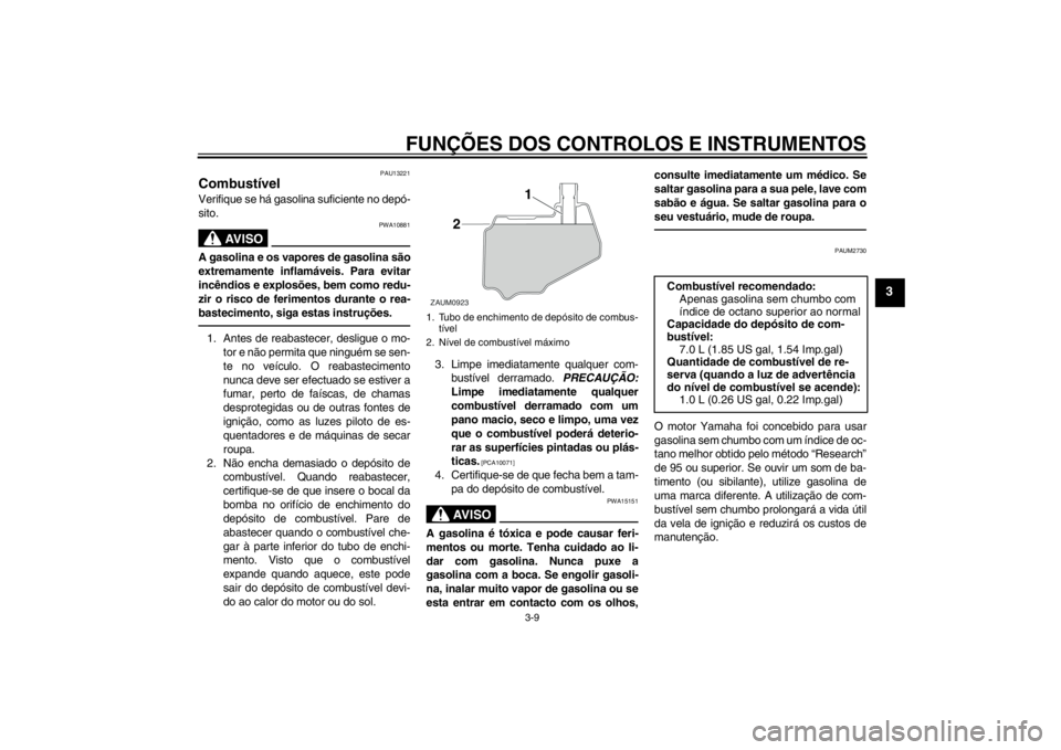 YAMAHA AEROX50 2013  Manual de utilização (in Portuguese) FUNÇÕES DOS CONTROLOS E INSTRUMENTOS
3-9
3
PAU13221
Combustível Verifique se há gasolina suficiente no depó-
sito.
AV I S O
PWA10881
A gasolina e os vapores de gasolina são
extremamente inflamá