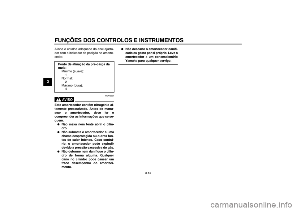 YAMAHA AEROX50 2013  Manual de utilização (in Portuguese) FUNÇÕES DOS CONTROLOS E INSTRUMENTOS
3-14
3
Alinhe o entalhe adequado do anel ajusta-
dor com o indicador de posição no amorte-
cedor.
AV I S O
PWA10221
Este amortecedor contém nitrogénio al-
ta