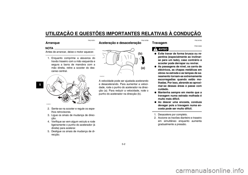 YAMAHA AEROX50 2013  Manual de utilização (in Portuguese) UTILIZAÇÃO E QUESTÕES IMPORTANTES RELATIVAS À CONDUÇÃO
5-2
5
PAU16761
Arranque NOTAAntes de arrancar, deixe o motor aquecer.1. Enquanto comprime a alavanca do
travão traseiro com a mão esquerd