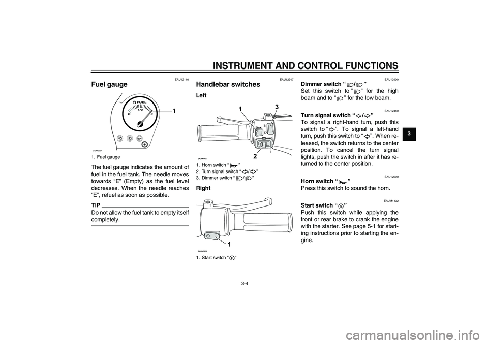 YAMAHA AEROX50 2009 User Guide INSTRUMENT AND CONTROL FUNCTIONS
3-4
3
EAU12140
Fuel gauge The fuel gauge indicates the amount of
fuel in the fuel tank. The needle moves
towards “E” (Empty) as the fuel level
decreases. When the 
