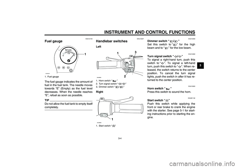 YAMAHA AEROX50 2009  Owners Manual INSTRUMENT AND CONTROL FUNCTIONS
3-4
3
EAU12140
Fuel gauge The fuel gauge indicates the amount of
fuel in the fuel tank. The needle moves
towards “E” (Empty) as the fuel level
decreases. When the 