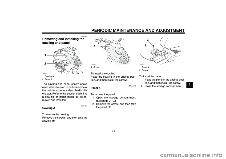 YAMAHA AEROX50 2009 Owners Guide PERIODIC MAINTENANCE AND ADJUSTMENT
6-6
6
EAU18740
Removing and installing the 
cowling and panel The cowling and panel shown above
need to be removed to perform some of
the maintenance jobs described