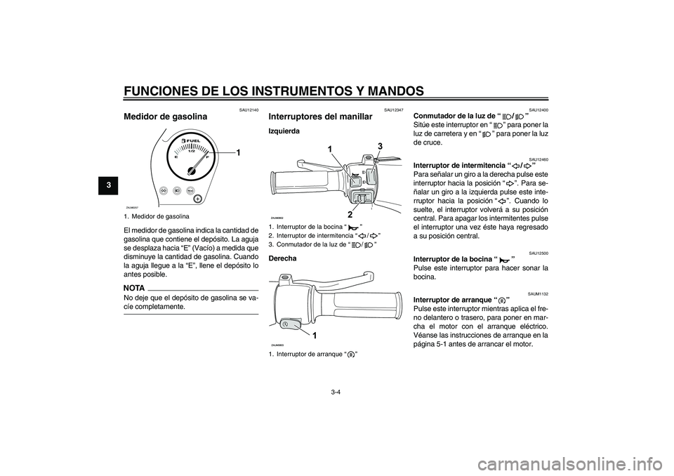 YAMAHA AEROX50 2009  Manuale de Empleo (in Spanish) FUNCIONES DE LOS INSTRUMENTOS Y MANDOS
3-4
3
SAU12140
Medidor de gasolina El medidor de gasolina indica la cantidad de
gasolina que contiene el depósito. La aguja
se desplaza hacia “E” (Vacío) a