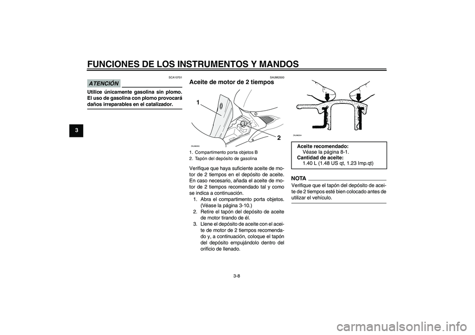 YAMAHA AEROX50 2009 Manuale de Empleo (in Spanish) FUNCIONES DE LOS INSTRUMENTOS Y MANDOS
3-8
3
ATENCIÓN
SCA10701
Utilice únicamente gasolina sin plomo.
El uso de gasolina con plomo provocarádaños irreparables en el catalizador.
SAUM2500
Aceite de YAMAHA AEROX50 2009 Manuale de Empleo (in Spanish) FUNCIONES DE LOS INSTRUMENTOS Y MANDOS
3-8
3
ATENCIÓN
SCA10701
Utilice únicamente gasolina sin plomo.
El uso de gasolina con plomo provocarádaños irreparables en el catalizador.
SAUM2500
Aceite de