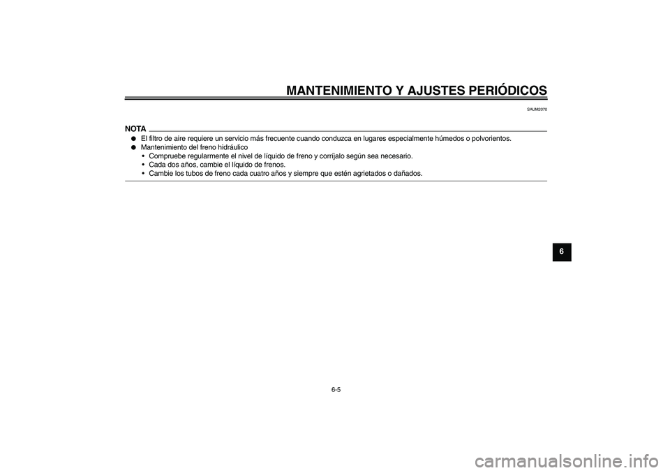 YAMAHA AEROX50 2009  Manuale de Empleo (in Spanish) MANTENIMIENTO Y AJUSTES PERIÓDICOS
6-5
6
SAUM2070
NOTA
El filtro de aire requiere un servicio más frecuente cuando conduzca en lugares especialmente húmedos o polvorientos.

Mantenimiento del fre