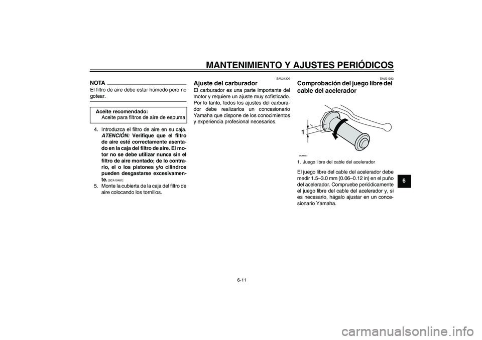 YAMAHA AEROX50 2009 Manuale de Empleo (in Spanish) MANTENIMIENTO Y AJUSTES PERIÓDICOS
6-11
6
NOTAEl filtro de aire debe estar húmedo pero nogotear.
4. Introduzca el filtro de aire en su caja.
ATENCIÓN: Verifique que el filtro
de aire esté correcta YAMAHA AEROX50 2009 Manuale de Empleo (in Spanish) MANTENIMIENTO Y AJUSTES PERIÓDICOS
6-11
6
NOTAEl filtro de aire debe estar húmedo pero nogotear.
4. Introduzca el filtro de aire en su caja.
ATENCIÓN: Verifique que el filtro
de aire esté correcta