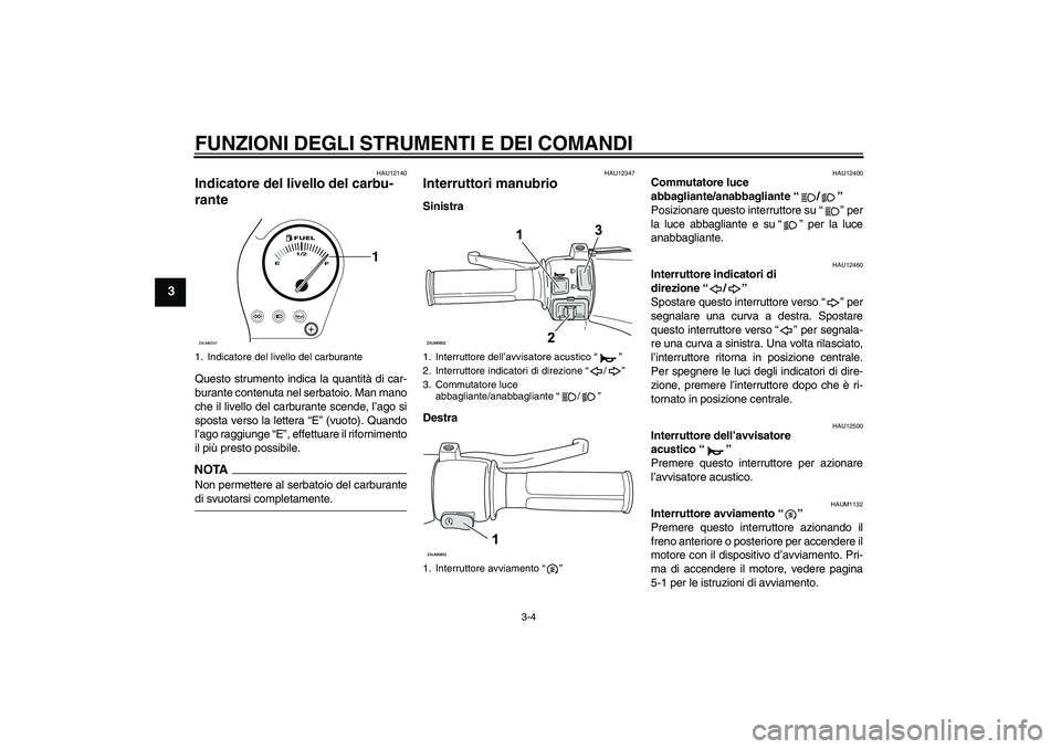 YAMAHA AEROX50 2009  Manuale duso (in Italian) FUNZIONI DEGLI STRUMENTI E DEI COMANDI
3-4
3
HAU12140
Indicatore del livello del carbu-
rante Questo strumento indica la quantità di car-
burante contenuta nel serbatoio. Man mano
che il livello del 