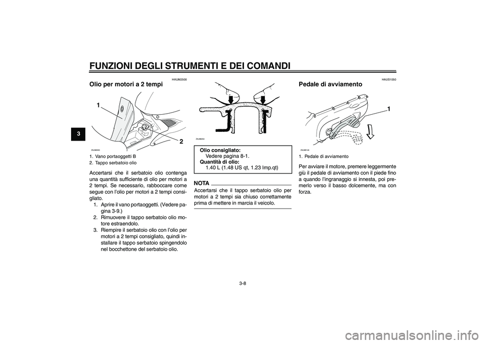 YAMAHA AEROX50 2009  Manuale duso (in Italian) FUNZIONI DEGLI STRUMENTI E DEI COMANDI
3-8
3
HAUM2500
Olio per motori a 2 tempi Accertarsi che il serbatoio olio contenga
una quantità sufficiente di olio per motori a
2 tempi. Se necessario, rabbocc