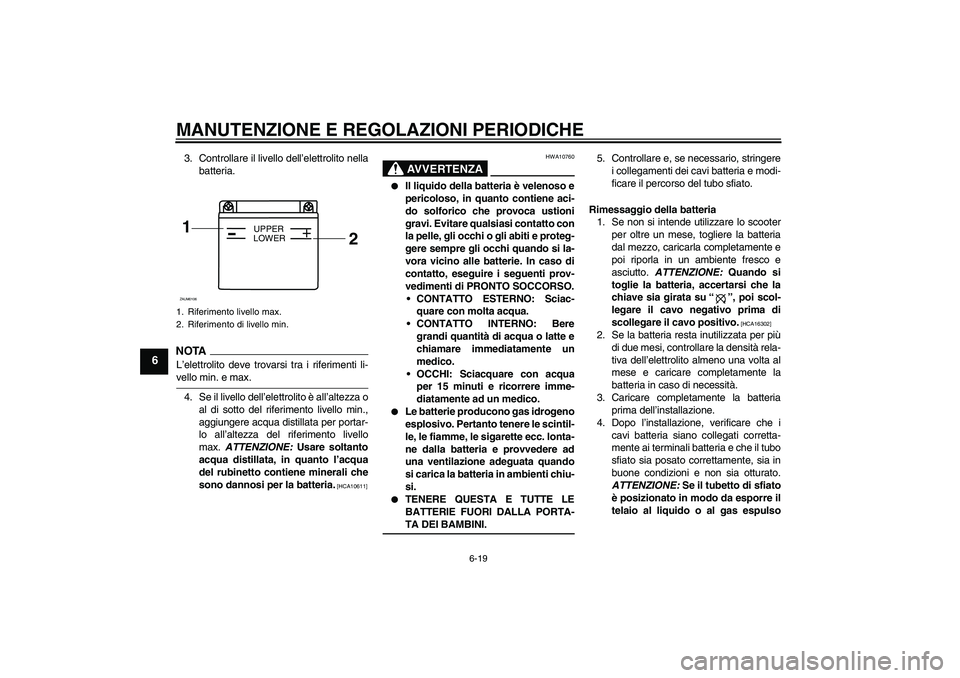YAMAHA AEROX50 2009 Manuale duso (in Italian) MANUTENZIONE E REGOLAZIONI PERIODICHE
6-19
6
3. Controllare il livello dell’elettrolito nella
batteria.NOTA
L’elettrolito deve trovarsi tra i riferimenti li-vello min. e max.
4. Se il livello dell YAMAHA AEROX50 2009 Manuale duso (in Italian) MANUTENZIONE E REGOLAZIONI PERIODICHE
6-19
6
3. Controllare il livello dell’elettrolito nella
batteria.NOTA
L’elettrolito deve trovarsi tra i riferimenti li-vello min. e max.
4. Se il livello dell