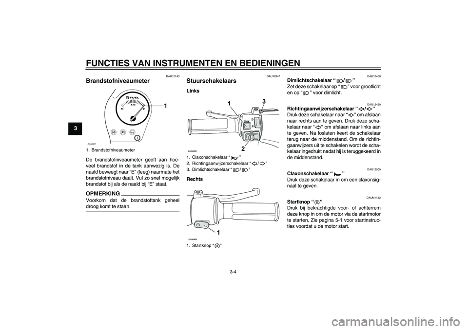 YAMAHA AEROX50 2009  Instructieboekje (in Dutch) FUNCTIES VAN INSTRUMENTEN EN BEDIENINGEN
3-4
3
DAU12140
Brandstofniveaumeter De brandstofniveaumeter geeft aan hoe-
veel brandstof in de tank aanwezig is. De
naald beweegt naar “E” (leeg) naarmate