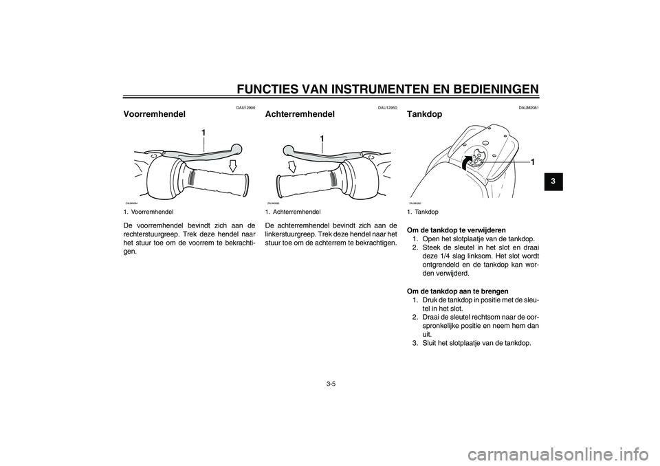 YAMAHA AEROX50 2009  Instructieboekje (in Dutch) FUNCTIES VAN INSTRUMENTEN EN BEDIENINGEN
3-5
3
DAU12900
Voorremhendel De voorremhendel bevindt zich aan de
rechterstuurgreep. Trek deze hendel naar
het stuur toe om de voorrem te bekrachti-
gen.
DAU12