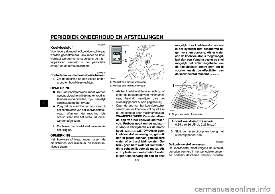 YAMAHA AEROX50 2009  Instructieboekje (in Dutch) PERIODIEK ONDERHOUD EN AFSTELLINGEN
6-9
6
DAU20070
Koelvloeistof Voor iedere rit moet het koelvloeistofniveau
worden gecontroleerd. Ook moet de koel-
vloeistof worden ververst volgens de inter-
valper