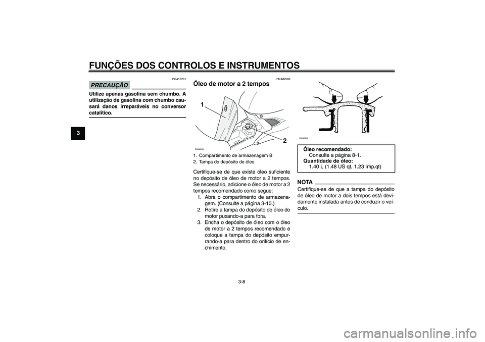 YAMAHA AEROX50 2009  Manual de utilização (in Portuguese) FUNÇÕES DOS CONTROLOS E INSTRUMENTOS
3-8
3
PRECAUÇÃO
PCA10701
Utilize apenas gasolina sem chumbo. A
utilização de gasolina com chumbo cau-
sará danos irreparáveis no conversorcatalítico.
PAUM