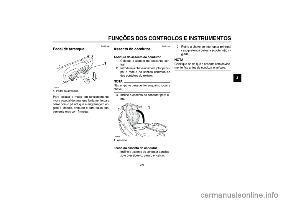 YAMAHA AEROX50 2009  Manual de utilização (in Portuguese) FUNÇÕES DOS CONTROLOS E INSTRUMENTOS
3-9
3
PAUS1050
Pedal de arranque Para colocar o motor em funcionamento,
mova o pedal de arranque lentamente para
baixo com o pé até que a engrenagem en-
gate e