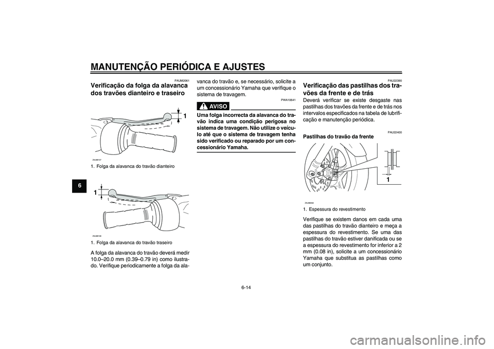 YAMAHA AEROX50 2009 Manual de utilização (in Portuguese) MANUTENÇÃO PERIÓDICA E AJUSTES
6-14
6
PAUM2061
Verificação da folga da alavanca
dos travões dianteiro e traseiro A folga da alavanca do travão deverá medir
10.0–20.0 mm (0.39–0.79 in) com YAMAHA AEROX50 2009 Manual de utilização (in Portuguese) MANUTENÇÃO PERIÓDICA E AJUSTES
6-14
6
PAUM2061
Verificação da folga da alavanca
dos travões dianteiro e traseiro A folga da alavanca do travão deverá medir
10.0–20.0 mm (0.39–0.79 in) com