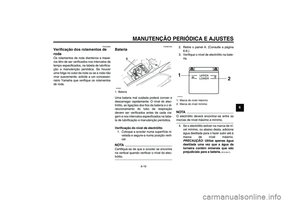 YAMAHA AEROX50 2009  Manual de utilização (in Portuguese) MANUTENÇÃO PERIÓDICA E AJUSTES
6-19
6
PAU23290
Verificação dos rolamentos de 
roda Os rolamentos de roda dianteiros e trasei-
ros têm de ser verificados nos intervalos de
tempo especificados, na