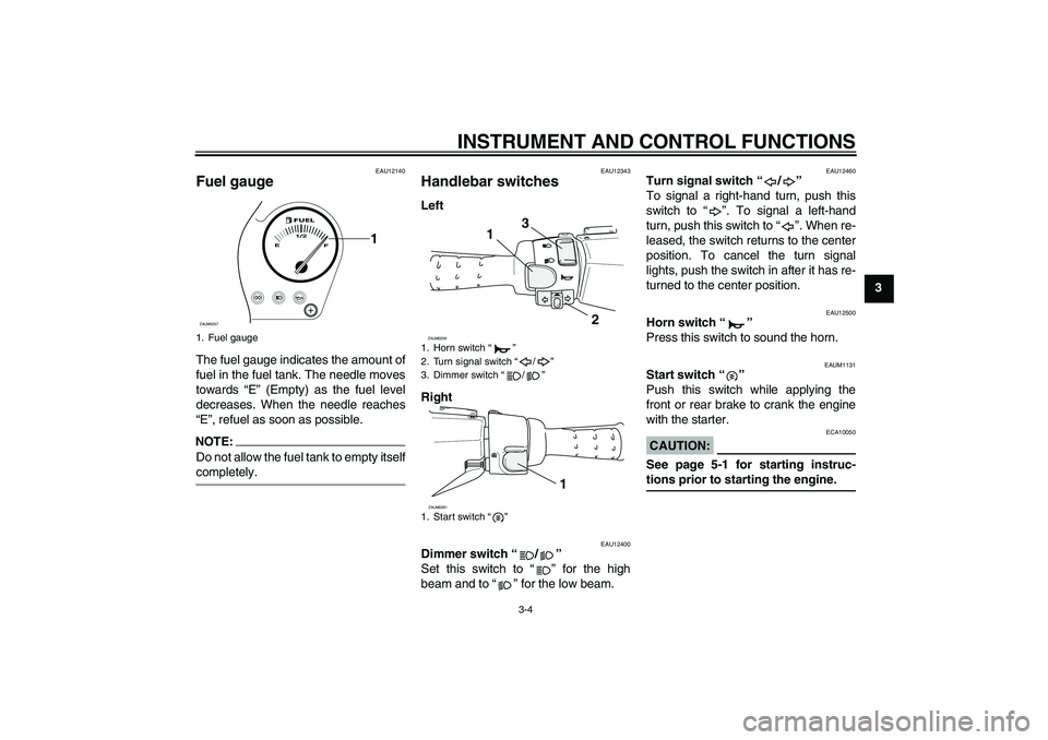 YAMAHA AEROX50 2006  Owners Manual INSTRUMENT AND CONTROL FUNCTIONS
3-4
3
EAU12140
Fuel gauge The fuel gauge indicates the amount of
fuel in the fuel tank. The needle moves
towards “E” (Empty) as the fuel level
decreases. When the 