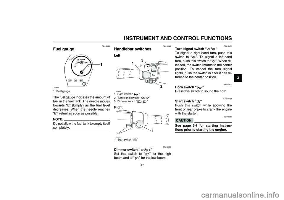 YAMAHA AEROX50 2008 User Guide INSTRUMENT AND CONTROL FUNCTIONS
3-4
3
EAU12140
Fuel gauge The fuel gauge indicates the amount of
fuel in the fuel tank. The needle moves
towards “E” (Empty) as the fuel level
decreases. When the 