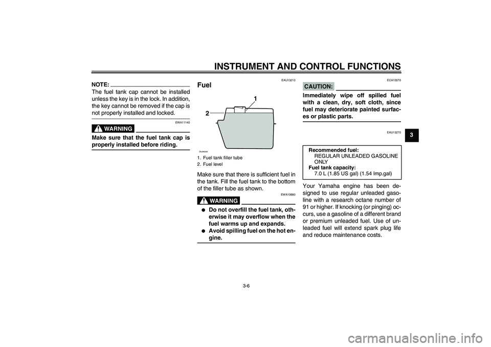 YAMAHA AEROX50 2008 User Guide INSTRUMENT AND CONTROL FUNCTIONS
3-6
3
NOTE:The fuel tank cap cannot be installed
unless the key is in the lock. In addition,
the key cannot be removed if the cap isnot properly installed and locked.

