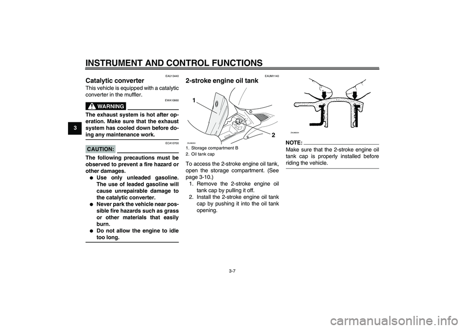 YAMAHA AEROX50 2005 User Guide INSTRUMENT AND CONTROL FUNCTIONS
3-7
3
EAU13440
Catalytic converter This vehicle is equipped with a catalytic
converter in the muffler.
WARNING
EWA10860
The exhaust system is hot after op-
eration. Ma