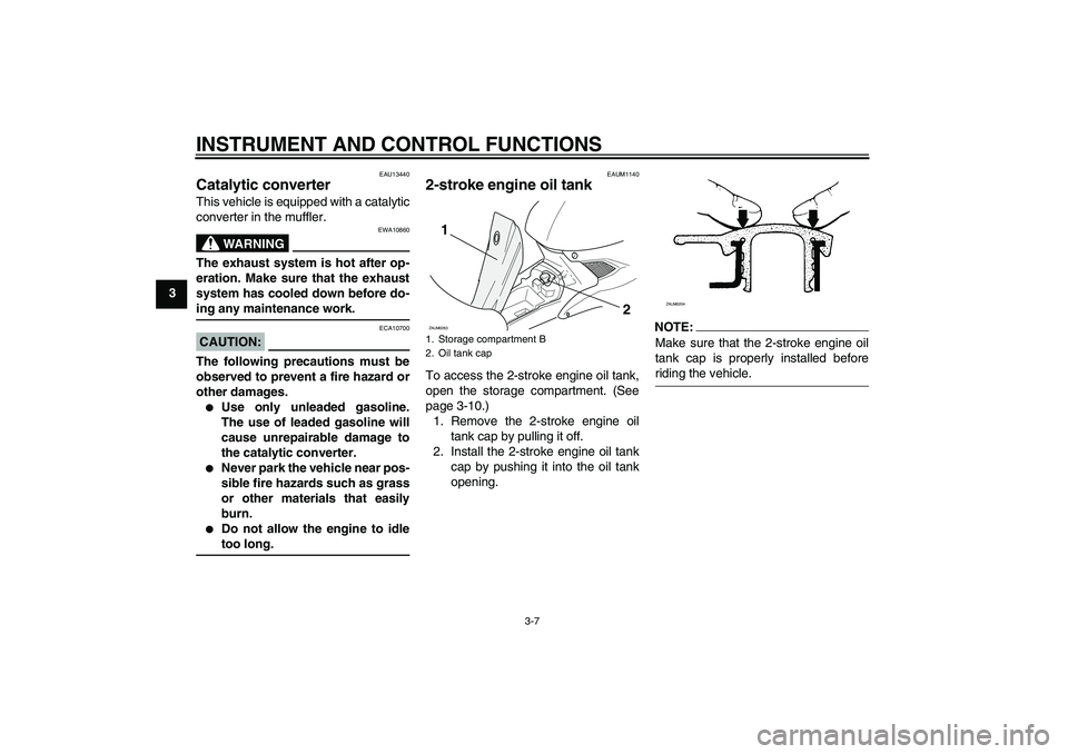 YAMAHA AEROX50 2005 Owners Manual INSTRUMENT AND CONTROL FUNCTIONS
3-7
3
EAU13440
Catalytic converter This vehicle is equipped with a catalytic
converter in the muffler.
WARNING
EWA10860
The exhaust system is hot after op-
eration. Ma YAMAHA AEROX50 2005 Owners Manual INSTRUMENT AND CONTROL FUNCTIONS
3-7
3
EAU13440
Catalytic converter This vehicle is equipped with a catalytic
converter in the muffler.
WARNING
EWA10860
The exhaust system is hot after op-
eration. Ma