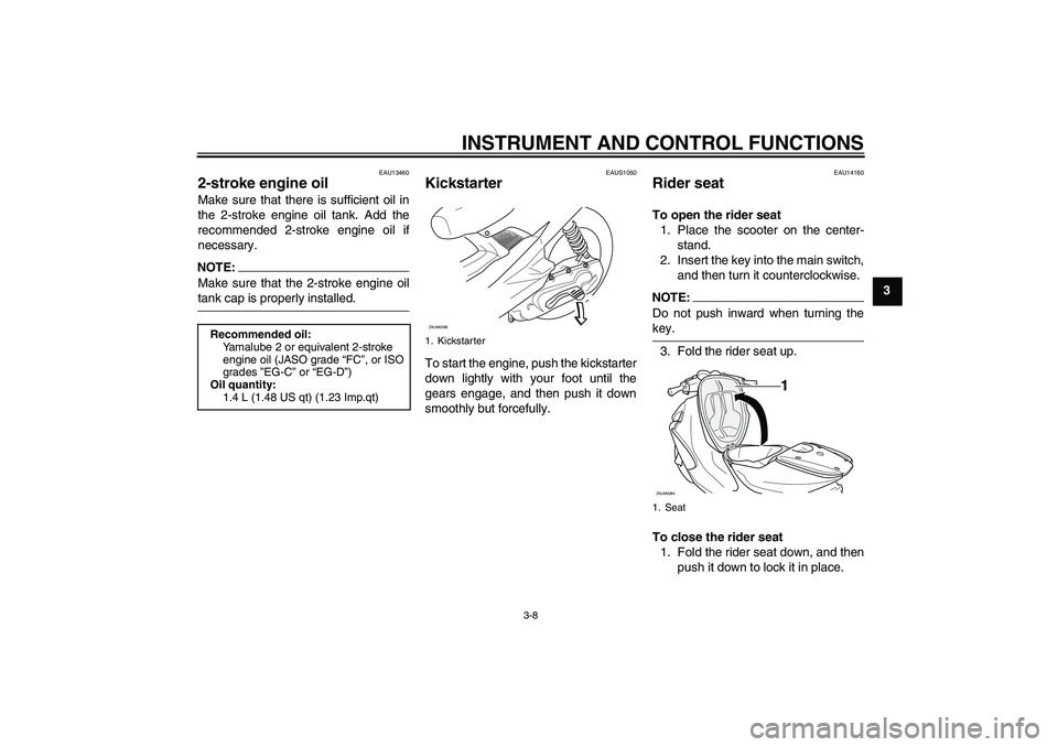 YAMAHA AEROX50 2005 Owners Manual INSTRUMENT AND CONTROL FUNCTIONS
3-8
3
EAU13460
2-stroke engine oil Make sure that there is sufficient oil in
the 2-stroke engine oil tank. Add the
recommended 2-stroke engine oil if
necessary.NOTE:Ma