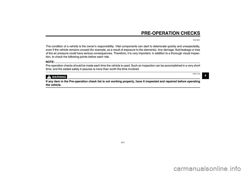 YAMAHA AEROX50 2005 Owners Manual PRE-OPERATION CHECKS
4-1
4
EAU15591
The condition of a vehicle is the owner’s responsibility. Vital components can start to deteriorate quickly and unexpectedly,
even if the vehicle remains unused (