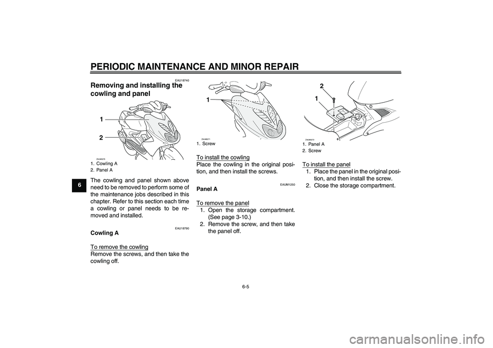 YAMAHA AEROX50 2005 Owners Guide PERIODIC MAINTENANCE AND MINOR REPAIR
6-5
6
EAU18740
Removing and installing the 
cowling and panel The cowling and panel shown above
need to be removed to perform some of
the maintenance jobs describ