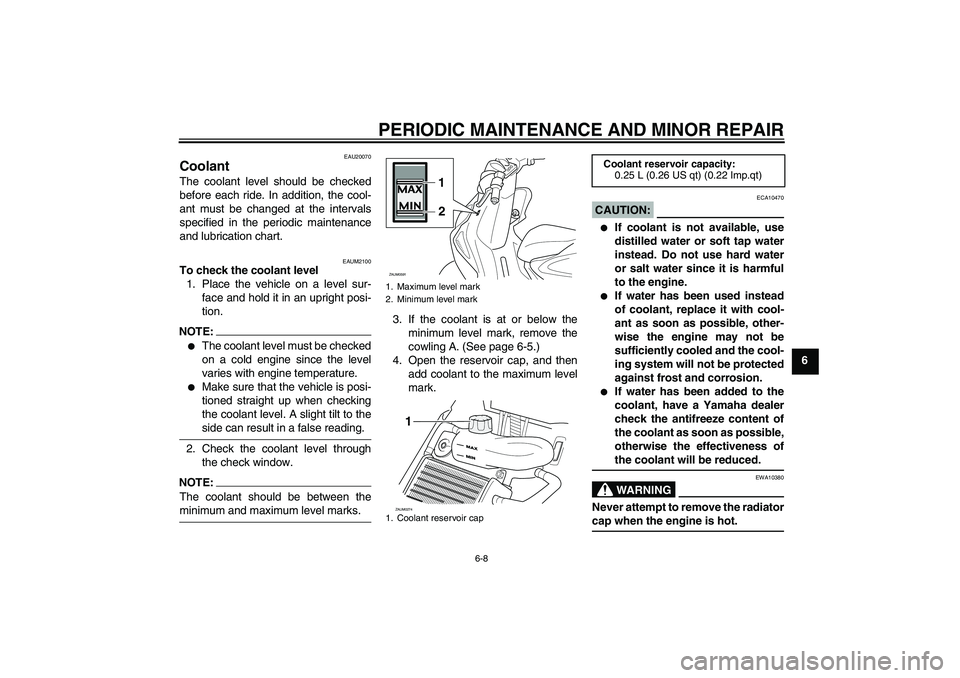 YAMAHA AEROX50 2005 Owners Guide PERIODIC MAINTENANCE AND MINOR REPAIR
6-8
6
EAU20070
Coolant The coolant level should be checked
before each ride. In addition, the cool-
ant must be changed at the intervals
specified in the periodic
