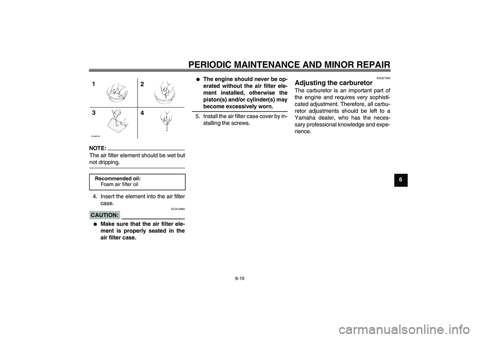 YAMAHA AEROX50 2007 Service Manual PERIODIC MAINTENANCE AND MINOR REPAIR
6-10
6
NOTE:The air filter element should be wet butnot dripping.
4. Insert the element into the air filter
case.CAUTION:
ECA10480

Make sure that the air filter