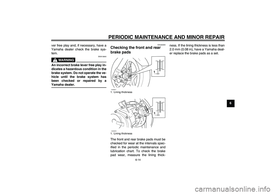 YAMAHA AEROX50 2005 Service Manual PERIODIC MAINTENANCE AND MINOR REPAIR
6-14
6 ver free play and, if necessary, have a
Yamaha dealer check the brake sys-
tem.
WARNING
EWA10640
An incorrect brake lever free play in-
dicates a hazardous