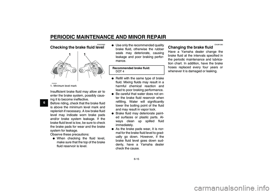 YAMAHA AEROX50 2005 Service Manual PERIODIC MAINTENANCE AND MINOR REPAIR
6-15
6
EAU22580
Checking the brake fluid level Insufficient brake fluid may allow air to
enter the brake system, possibly caus-
ing it to become ineffective.
Befo