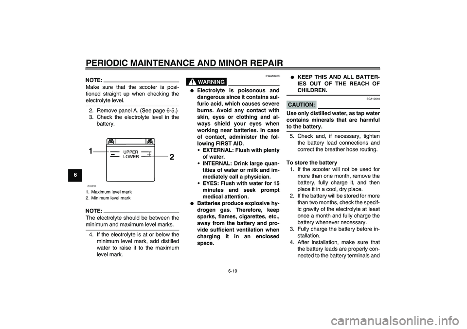 YAMAHA AEROX50 2007 Service Manual PERIODIC MAINTENANCE AND MINOR REPAIR
6-19
6
NOTE:Make sure that the scooter is posi-
tioned straight up when checking theelectrolyte level.
2. Remove panel A. (See page 6-5.)
3. Check the electrolyte