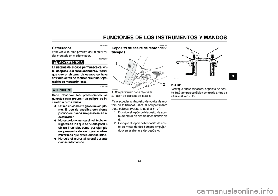 YAMAHA AEROX50 2005  Manuale de Empleo (in Spanish) FUNCIONES DE LOS INSTRUMENTOS Y MANDOS
3-7
3
SAU13440
Catalizador Este vehículo está provisto de un cataliza-
dor montado en el silenciador.
ADVERTENCIA
SWA10860
El sistema de escape permanece calie