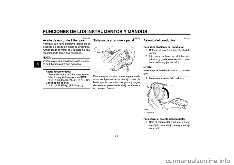 YAMAHA AEROX50 2008  Manuale de Empleo (in Spanish) FUNCIONES DE LOS INSTRUMENTOS Y MANDOS
3-8
3
SAU13460
Aceite de motor de 2 tiempos Verifique que haya suficiente aceite en el
depósito de aceite de motor de 2 tiempos.
Añada aceite de motor de 2 tie