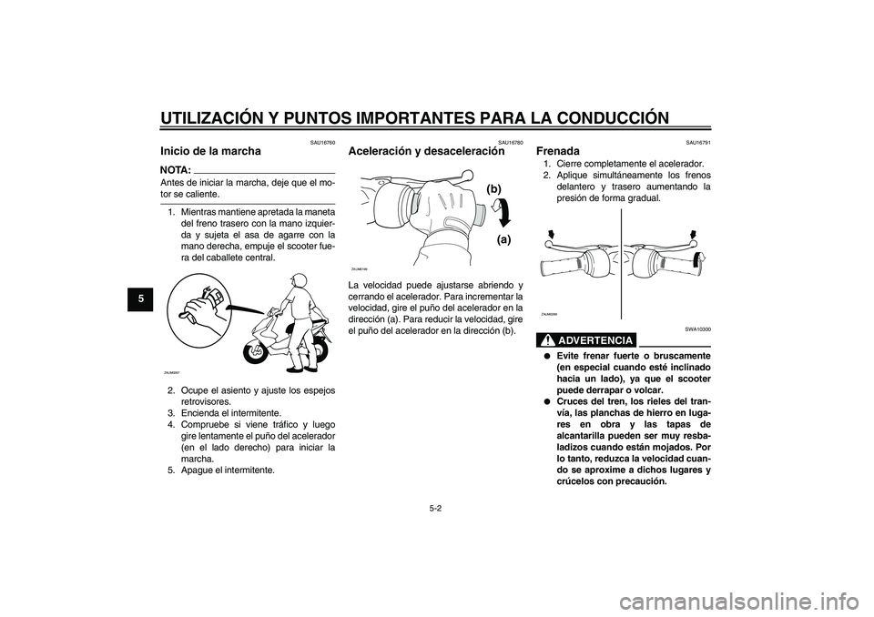 YAMAHA AEROX50 2008  Manuale de Empleo (in Spanish) UTILIZACIÓN Y PUNTOS IMPORTANTES PARA LA CONDUCCIÓN
5-2
5
SAU16760
Inicio de la marcha NOTA:Antes de iniciar la marcha, deje que el mo-tor se caliente.
1. Mientras mantiene apretada la maneta
del fr