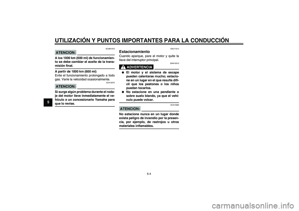 YAMAHA AEROX50 2005  Manuale de Empleo (in Spanish) UTILIZACIÓN Y PUNTOS IMPORTANTES PARA LA CONDUCCIÓN
5-4
5
ATENCION:
SCAM1070
A los 1000 km (600 mi) de funcionamien-
to se debe cambiar el aceite de la trans-misión final.
A partir de 1000 km (600 