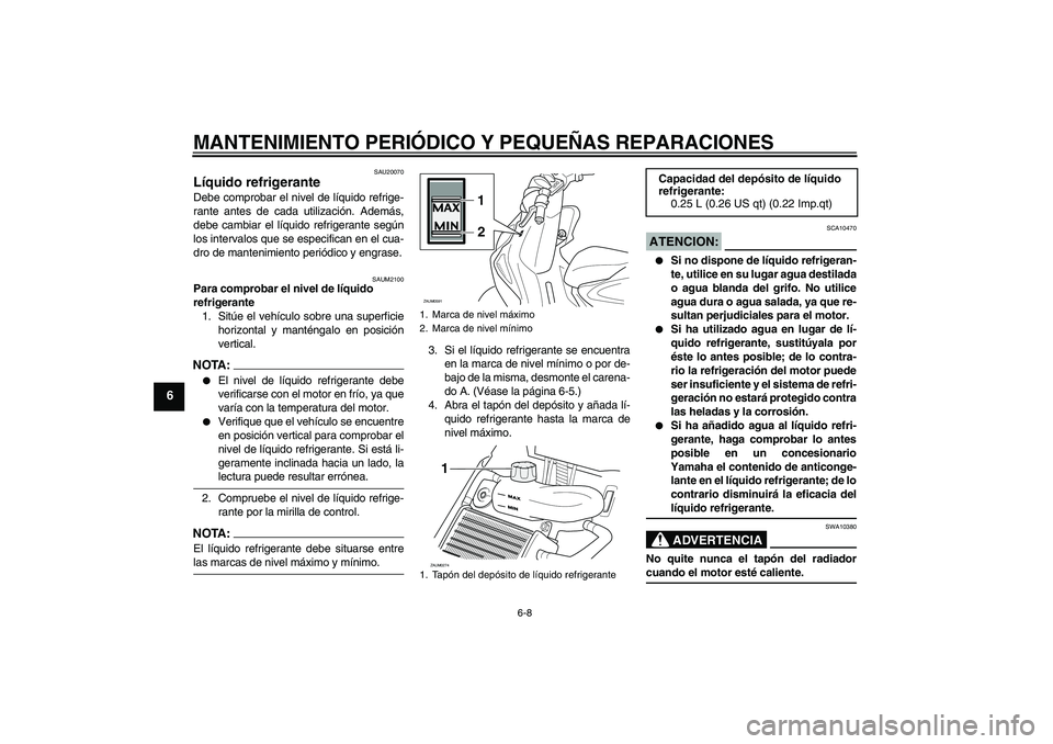 YAMAHA AEROX50 2005  Manuale de Empleo (in Spanish) MANTENIMIENTO PERIÓDICO Y PEQUEÑAS REPARACIONES
6-8
6
SAU20070
Líquido refrigerante Debe comprobar el nivel de líquido refrige-
rante antes de cada utilización. Además,
debe cambiar el líquido 