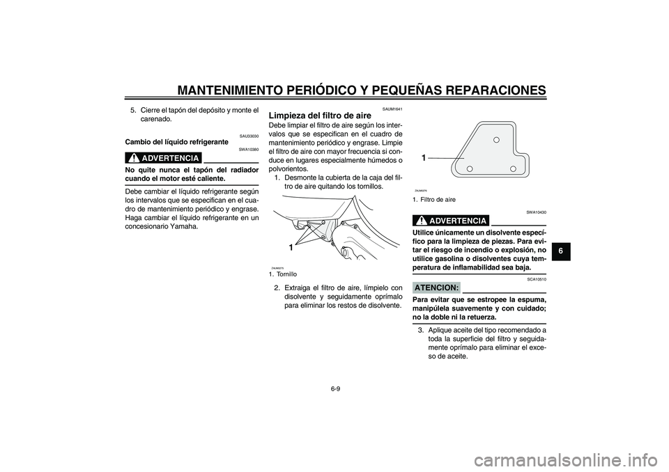 YAMAHA AEROX50 2005  Manuale de Empleo (in Spanish) MANTENIMIENTO PERIÓDICO Y PEQUEÑAS REPARACIONES
6-9
6
5. Cierre el tapón del depósito y monte el
carenado.
SAU33030
Cambio del líquido refrigerante
ADVERTENCIA
SWA10380
No quite nunca el tapón d