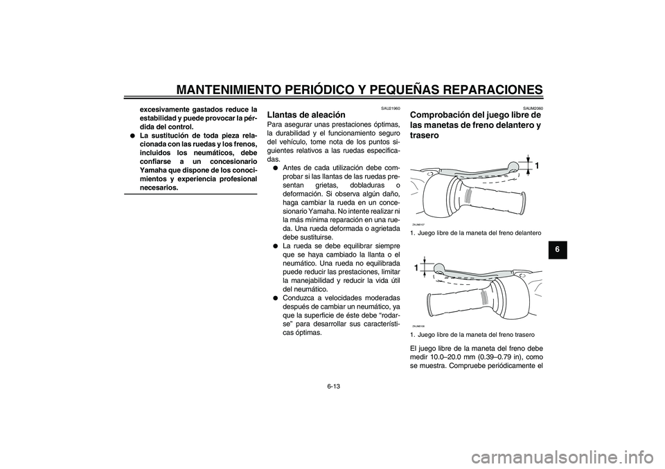 YAMAHA AEROX50 2008  Manuale de Empleo (in Spanish) MANTENIMIENTO PERIÓDICO Y PEQUEÑAS REPARACIONES
6-13
6
excesivamente gastados reduce la
estabilidad y puede provocar la pér-
dida del control.

La sustitución de toda pieza rela-
cionada con las 