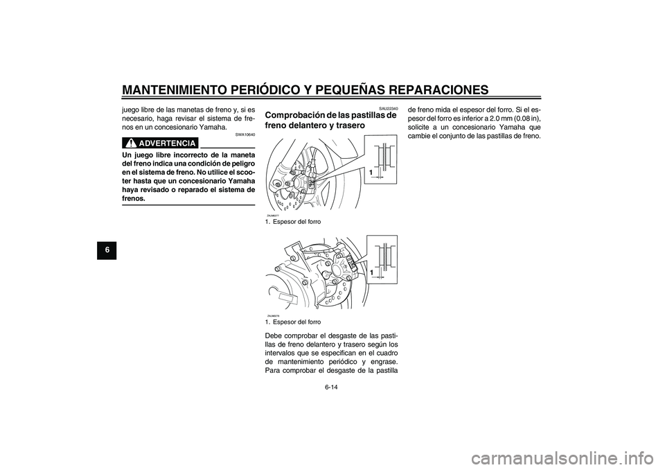 YAMAHA AEROX50 2008  Manuale de Empleo (in Spanish) MANTENIMIENTO PERIÓDICO Y PEQUEÑAS REPARACIONES
6-14
6
juego libre de las manetas de freno y, si es
necesario, haga revisar el sistema de fre-
nos en un concesionario Yamaha.
ADVERTENCIA
SWA10640
Un