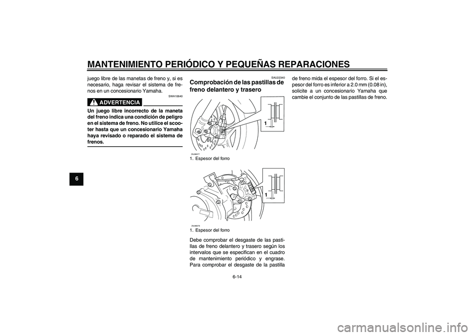 YAMAHA AEROX50 2005  Manuale de Empleo (in Spanish) MANTENIMIENTO PERIÓDICO Y PEQUEÑAS REPARACIONES
6-14
6
juego libre de las manetas de freno y, si es
necesario, haga revisar el sistema de fre-
nos en un concesionario Yamaha.
ADVERTENCIA
SWA10640
Un