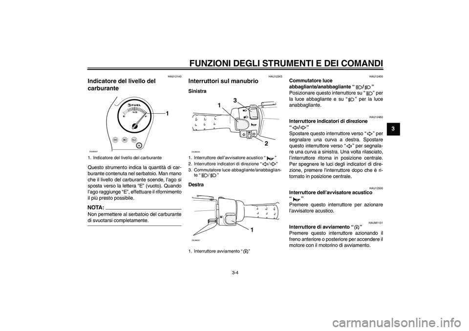 YAMAHA AEROX50 2008  Manuale duso (in Italian) FUNZIONI DEGLI STRUMENTI E DEI COMANDI
3-4
3
HAU12140
Indicatore del livello del 
carburante Questo strumento indica la quantità di car-
burante contenuta nel serbatoio. Man mano
che il livello del c